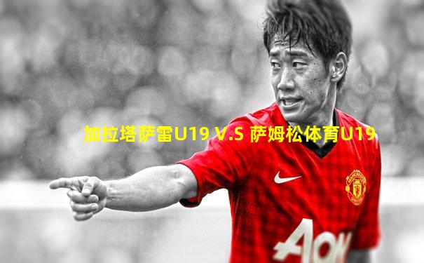 加拉塔萨雷U19 V.S 萨姆松体育U19